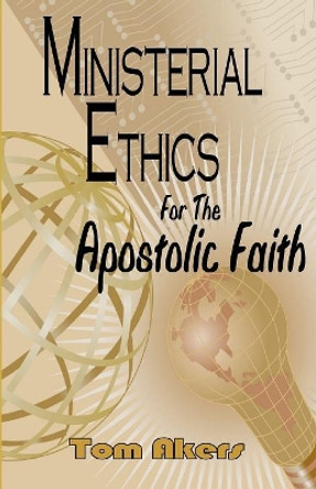 Ministerial Ethics For The Apostolic Faith by Tom Akers 9781076704023