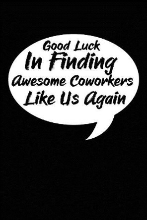 Good Luck In Finding Awesome Coworkers Like Us Again: Coworker farewell gag gift idea. Best gift for former coworkers and office colleagues, 6x9 inches, 100 pages. by Coworkers Time 9781077386891