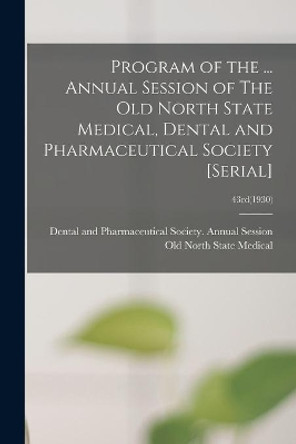 Program of the ... Annual Session of The Old North State Medical, Dental and Pharmaceutical Society [serial]; 43rd(1930) by Dental And P Old North State Medical 9781014006530