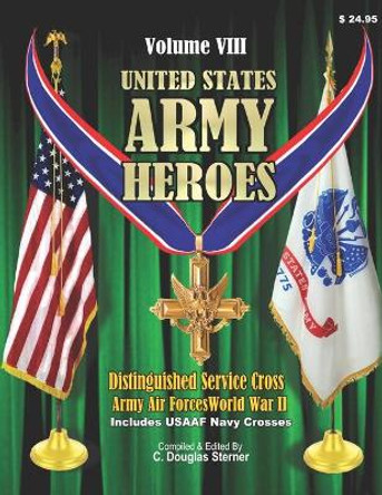 United States Ar, my Heroes - Volume VIII: Distinguished Service Cross Army Air Forces - World War II by C Douglas Sterner 9781079897555