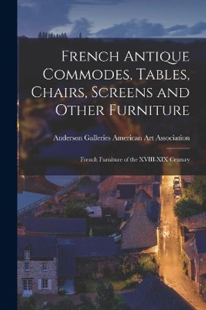 French Antique Commodes, Tables, Chairs, Screens and Other Furniture; French Furniture of the XVIII-XIX Century by Anderson Ga American Art Association 9781014021748