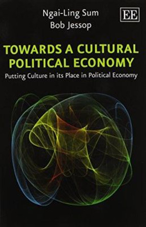 Towards a Cultural Political Economy: Putting Culture in its Place in Political Economy by Ngai-Ling Sum 9781783472437