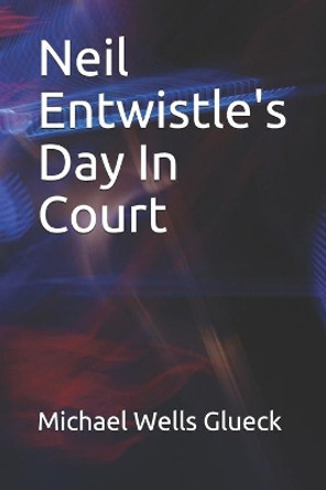 Neil Entwistle's Day In Court by Michae Wells Glueck 9781086210712