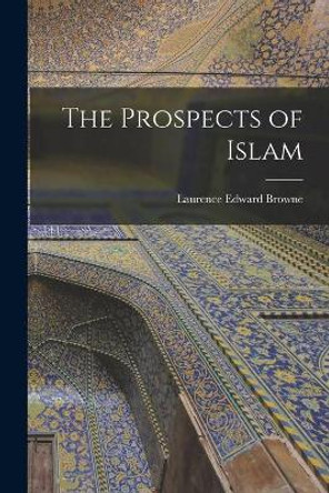 The Prospects of Islam by Laurence Edward 1887- Browne 9781014049124