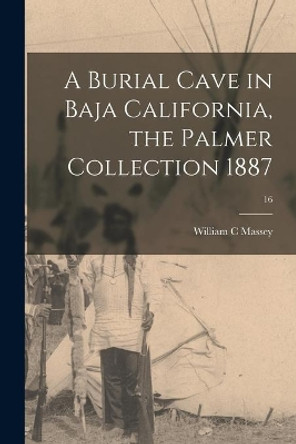 A Burial Cave in Baja California, the Palmer Collection 1887; 16 by William C Massey 9781013769917