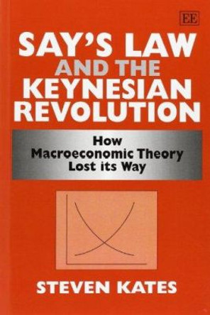 Say’s Law and the Keynesian Revolution: How Macroeconomic Theory Lost its Way by Steven Kates 9781848448261