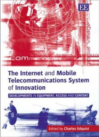 The Internet and Mobile Telecommunications System of Innovation: Developments in Equipment, Access and Content by Charles Edquist 9781843763475