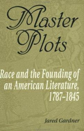 Master Plots: Race and the Founding of an American Literature, 1787-1845 by Jared Gardner 9780801865381