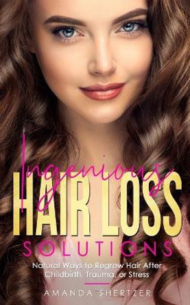 Ingenious Hair Loss Solutions: Natural Ways to Regrow Hair After Childbirth, Trauma, or Stress by Amanda Shertzer 9781087973609