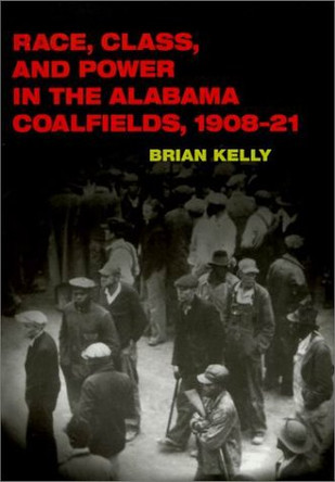 Race, Class, and Power in the Alabama Coalfields, 1908-21 by Brian Kelly 9780252069338