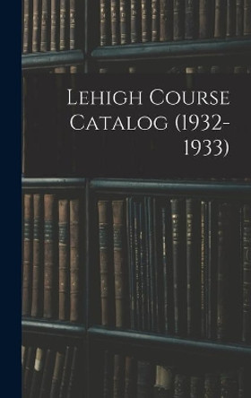 Lehigh Course Catalog (1932-1933) by Anonymous 9781013606274