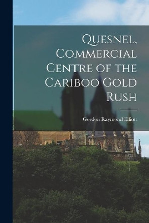 Quesnel, Commercial Centre of the Cariboo Gold Rush by Gordon Raymond 1920- Elliott 9781013556746