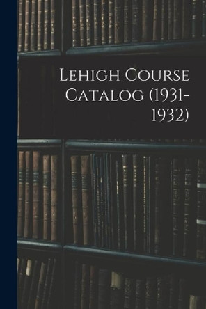 Lehigh Course Catalog (1931-1932) by Anonymous 9781013561894