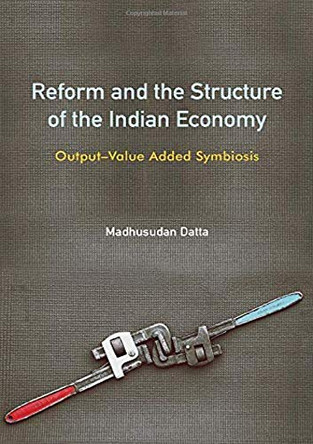 Reform and the Structure of the Indian Economy: Output-Value Added Symbiosis by Madhusudan Datta 9781108496377
