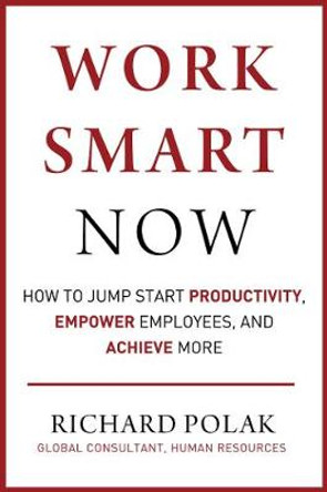 Work Smart Now: How to Get More Done in Less Time by Richard Polak 9781510759824