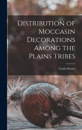 Distribution of Moccasin Decorations Among the Plains Tribes by Clark 1870-1947 Wissler 9781013649851