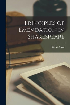 Principles of Emendation in Shakespeare by W W (Walter Wilson) 1875-1959 Greg 9781013374777