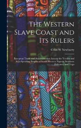 The Western Slave Coast and Its Rulers: European Trade and Administration Among the Yoruba and Adja-speaking Peoples of South-Western Nigeria, Southern Dahomey and Togo by Colin W Newburry 9781013381515