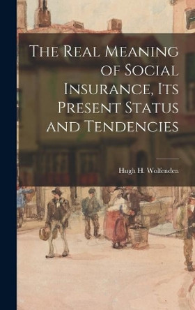 The Real Meaning of Social Insurance, Its Present Status and Tendencies by Hugh H (Hugh Herbert) Wolfenden 9781013383984