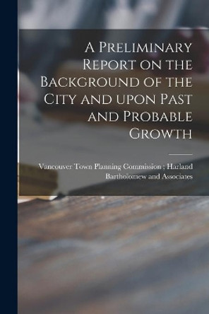 A Preliminary Report on the Background of the City and Upon Past and Probable Growth by Vancouver Town Planning Commission 9781013388286