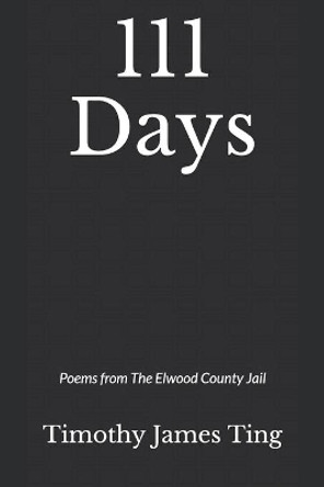 111 Days: Poems from The Elwood County Jail by Timothy James Ting 9781089586067