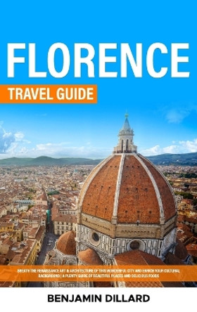 Florence Travel Guide: Breath The Renaissance Art & Architecture of This Wonderful City and Enrich Your Cultural Background A Plenty Guide of Beautiful Places and Delicious Foods by Benjamin Dillard 9781088263532