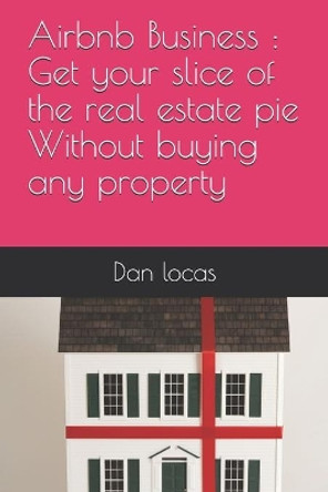 Airbnb Business: Get your slice of the real estate pie Without buying any property by Dan Locas 9781088456644