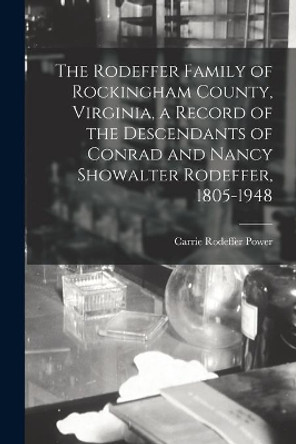 The Rodeffer Family of Rockingham County, Virginia, a Record of the Descendants of Conrad and Nancy Showalter Rodeffer, 1805-1948 by Carrie Rodeffer 1876- Power 9781013385971