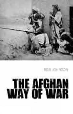 The Afghan Way of War: Culture and Pragmatism: A Critical History by Rob Johnson