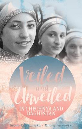 Veiled and Unveiled in Chechnya and Daghestan by Iwona Kaliszewska