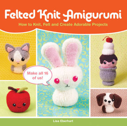 Felted Knit Amigurumi: How to Knit, Felt and Create Adorable Projects by Lisa Eberhart 9781440235764