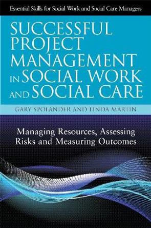 Successful Project Management in Social Work and Social Care: Managing Resources, Assessing Risks and Measuring Outcomes by Gary Spolander