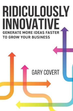 Ridiculously Innovative: Generate More Ideas Faster to Grow your Business by Gary Covert 9781089524892