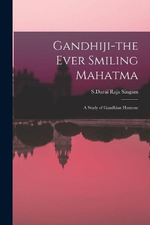 Gandhiji-the Ever Smiling Mahatma: A Study of Gandhian Humour by S Durai Raja Singam 9781014117595