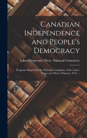 Canadian Independence and People's Democracy: Program Adopted by the National Committee of the Labor-Progressive Party, February, 1952. -- by Labor-Progressive Party National Com 9781013425592