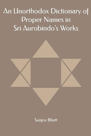 An Unorthodox Dictionary of Proper Names in Sri Aurobindo's Works by Sunjoy Bhatt 9781088880494