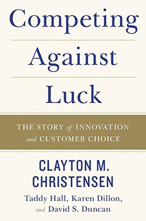 Competing Against Luck: The Story of Innovation and Customer Choice by Clayton M Christensen 9780062565235
