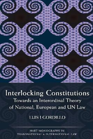 Interlocking Constitutions: Towards an Interordinal Theory of National, European and UN Law by Luis I. Gordillo