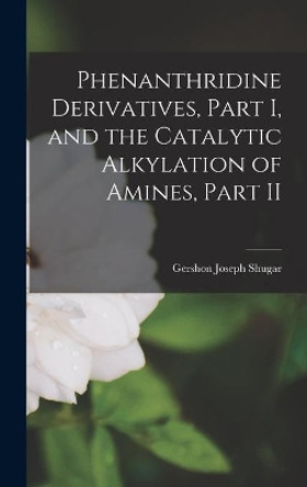 Phenanthridine Derivatives, Part I, and the Catalytic Alkylation of Amines, Part II by Gershon Joseph 1918- Shugar 9781013625107