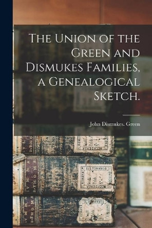 The Union of the Green and Dismukes Families, a Genealogical Sketch. by John Dismukes Green 9781013637735