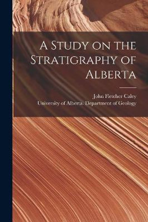 A Study on the Stratigraphy of Alberta by John Fletcher 1905- Caley 9781013668616