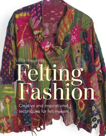 Felting Fashion: Creative and inspirational techniques for feltmakers by Lizzie Houghton