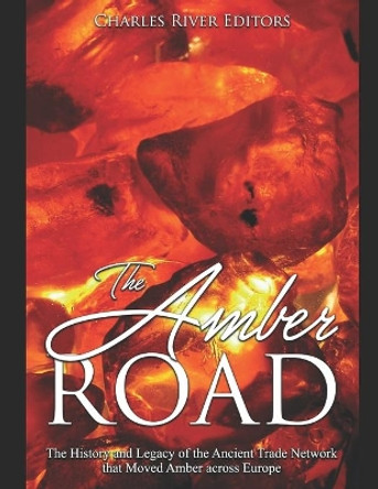 The Amber Road: The History and Legacy of the Ancient Trade Network that Moved Amber across Europe by Charles River Editors 9781089921875