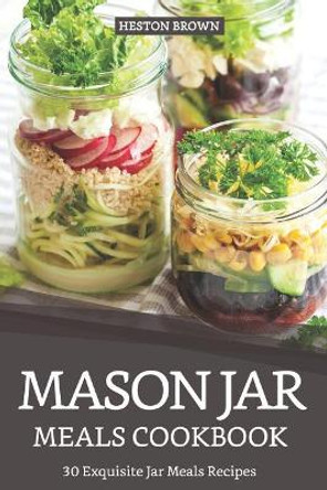 Mason Jar Meals Cookbook: 30 Exquisite Jar Meals Recipes by Heston Brown 9781090174314