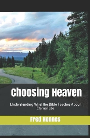 Choosing Heaven: Understanding What the Bible Teaches About Eternal Life by Fred Hennes 9781090220387