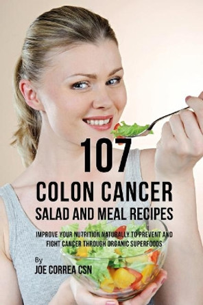 107 Colon Cancer Salad and Meal Recipes: Improve Your Nutrition Naturally to Prevent and Fight Cancer Through Organic Superfoods by Joe Correa Csn 9781090486677