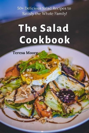 The Salad Cookbook: 50+ Delicious Salad Recipes to Satisfy the Whole Family! by Teresa Moore 9781090464675