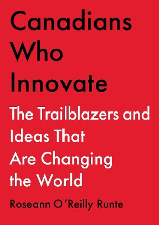 Canadians Who Innovate: The Trailblazers and Ideas That Are Changing the World by Roseann O'Reilly Runte 9781668023853