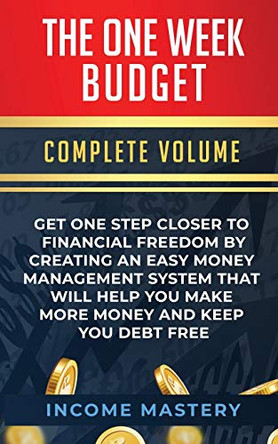 The One-Week Budget: Get One Step Closer to Financial Freedom by Creating an Easy Money Management System That Will Help You Make More Money and Keep You Debt Free Complete Volume by Income Mastery 9781647773243