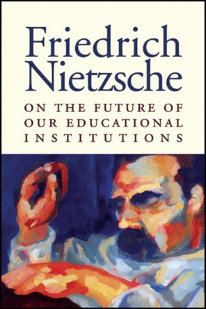 On the Future of Our Educational Institutions by Friedrich Wilhelm Nietzsche 9781587316012